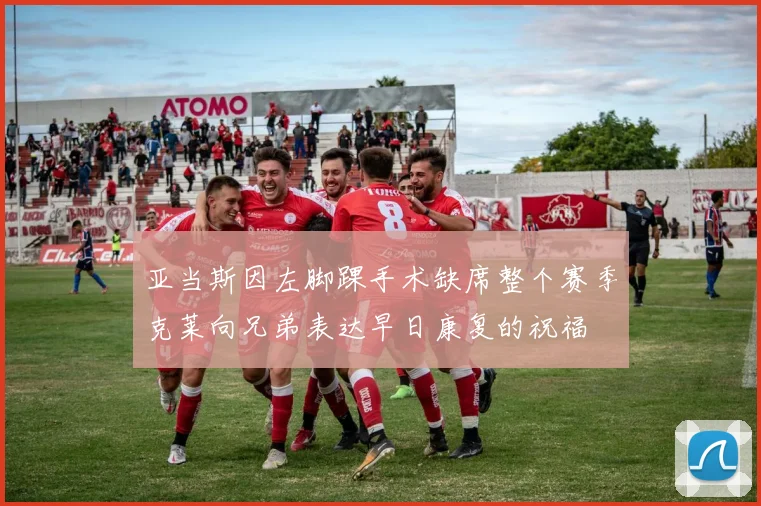亚当斯因左脚踝手术缺席整个赛季克莱向兄弟表达早日康复的祝福