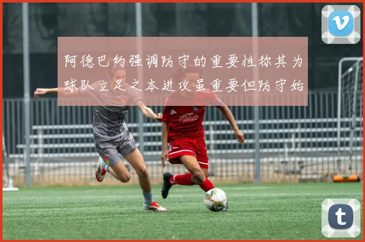阿德巴约强调防守的重要性称其为球队立足之本进攻虽重要但防守始终是核心
