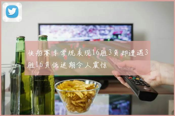 快船赛季常规表现16胜3负却遭遇3胜16负低迷期令人震惊