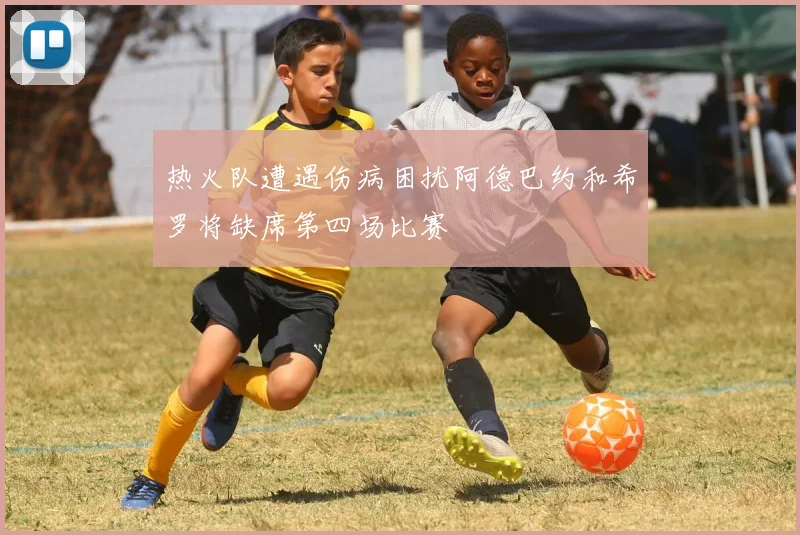 热火队遭遇伤病困扰阿德巴约和希罗将缺席第四场比赛