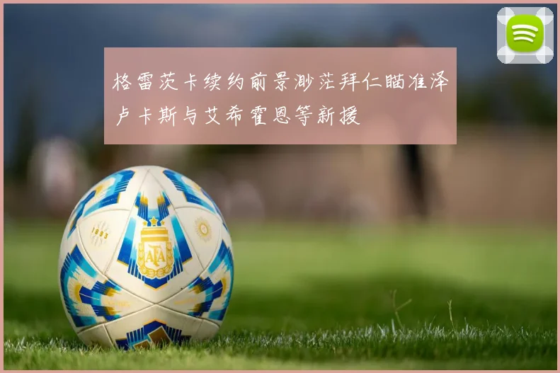 格雷茨卡续约前景渺茫拜仁瞄准泽卢卡斯与艾希霍恩等新援
