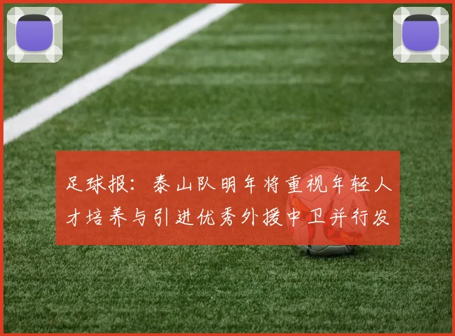 足球报：泰山队明年将重视年轻人才培养与引进优秀外援中卫并行发展