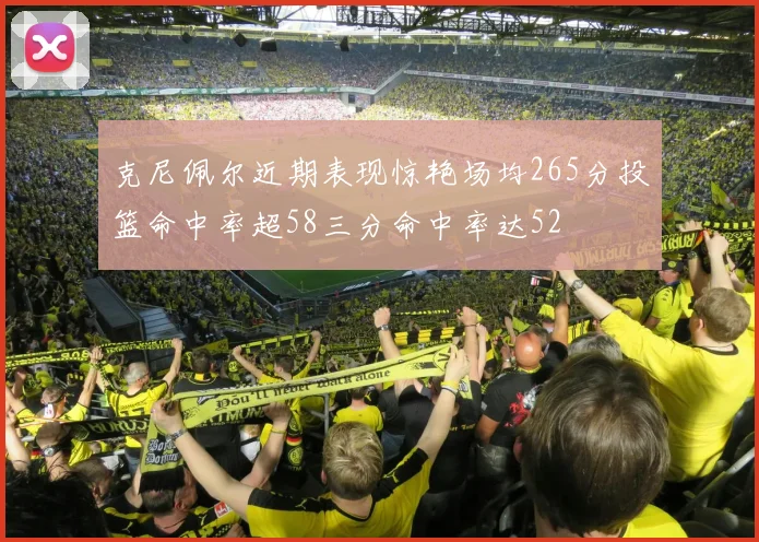 克尼佩尔近期表现惊艳场均265分投篮命中率超58三分命中率达52