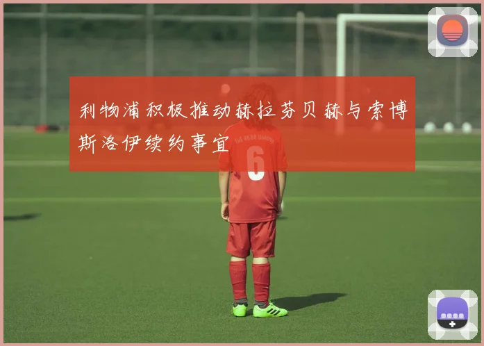 利物浦积极推动赫拉芬贝赫与索博斯洛伊续约事宜