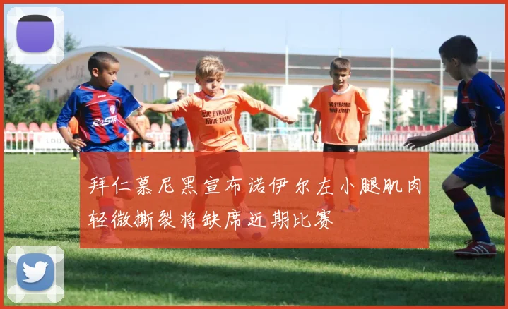 拜仁慕尼黑宣布诺伊尔左小腿肌肉轻微撕裂将缺席近期比赛