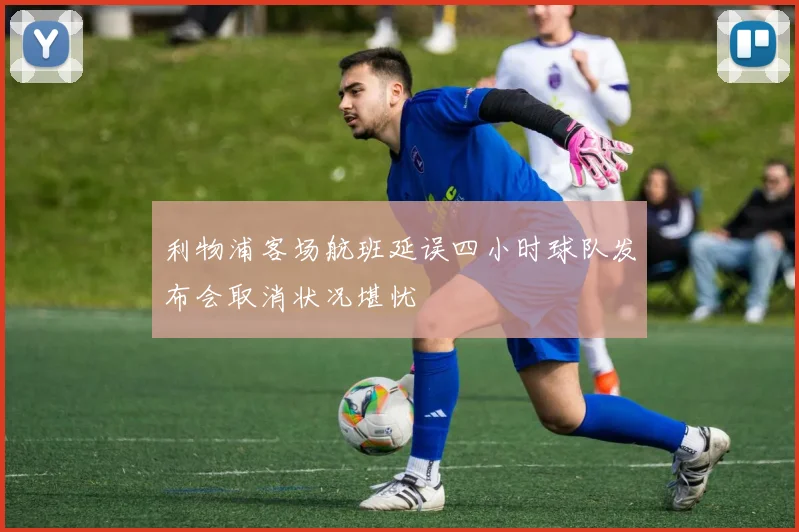 利物浦客场航班延误四小时球队发布会取消状况堪忧