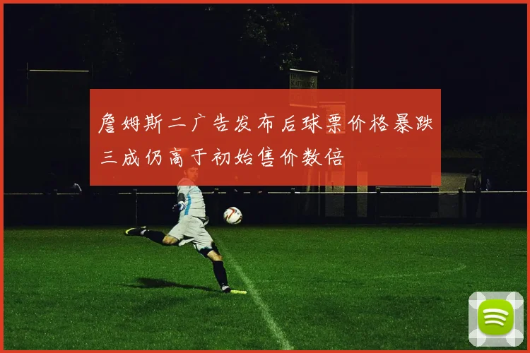 詹姆斯二广告发布后球票价格暴跌三成仍高于初始售价数倍