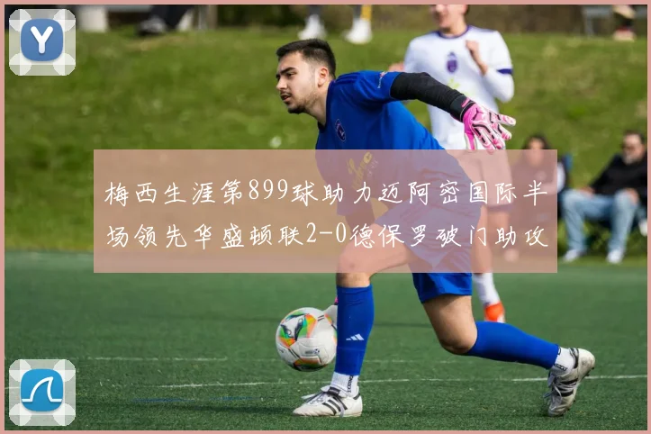 梅西生涯第899球助力迈阿密国际半场领先华盛顿联2-0德保罗破门助攻