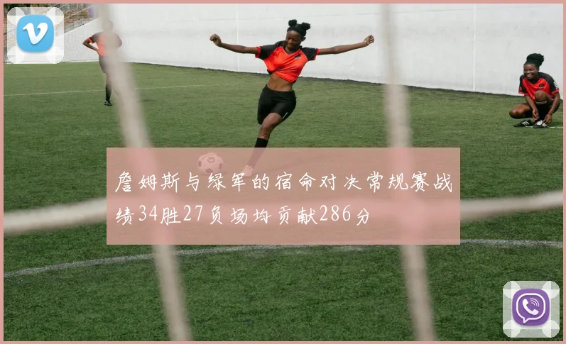 詹姆斯与绿军的宿命对决常规赛战绩34胜27负场均贡献286分