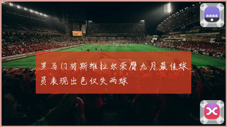 罗马门将斯维拉尔荣膺九月最佳球员表现出色仅失两球