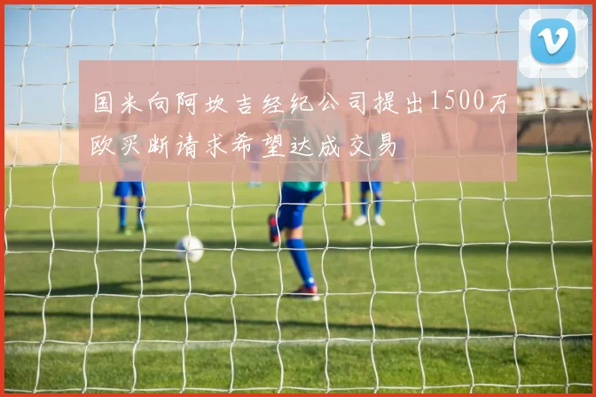 国米向阿坎吉经纪公司提出1500万欧买断请求希望达成交易