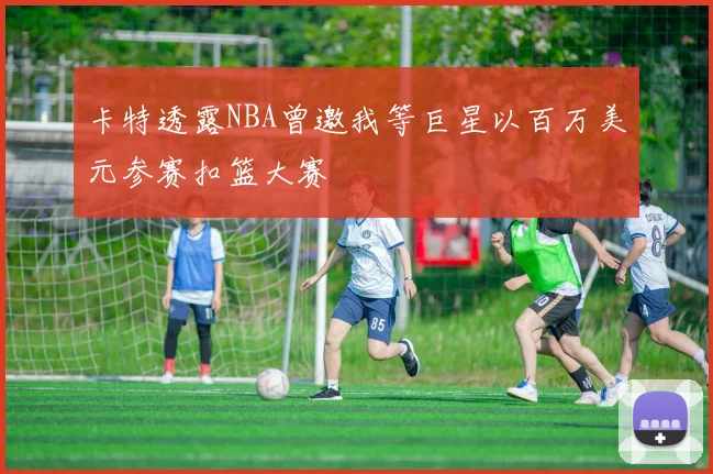 卡特透露NBA曾邀我等巨星以百万美元参赛扣篮大赛