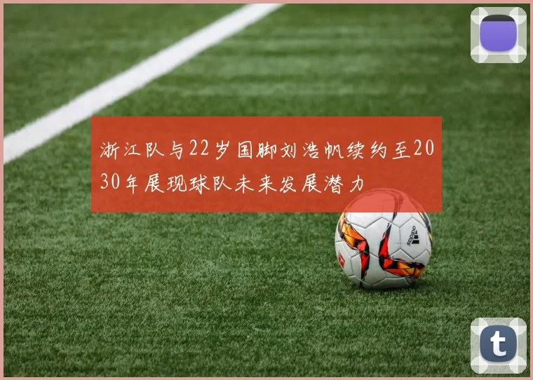 浙江队与22岁国脚刘浩帆续约至2030年展现球队未来发展潜力