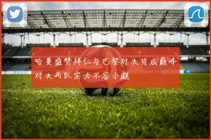 哈曼盛赞拜仁与巴黎对决将成巅峰对决两队实力不容小觑