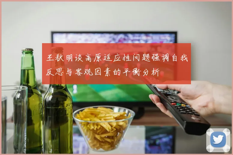 王秋明谈高原适应性问题强调自我反思与客观因素的平衡分析