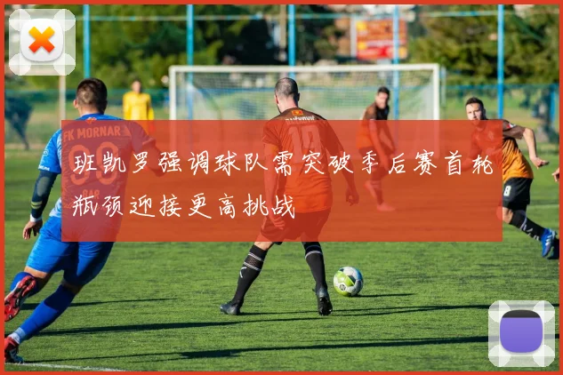 班凯罗强调球队需突破季后赛首轮瓶颈迎接更高挑战
