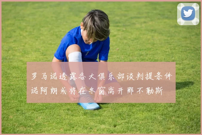 罗马诺透露各大俱乐部谈判提条件诺阿朗或将在冬窗离开那不勒斯