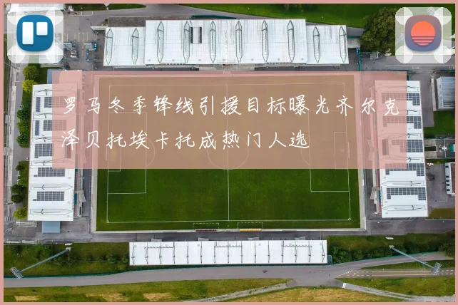 罗马冬季锋线引援目标曝光齐尔克泽贝托埃卡托成热门人选