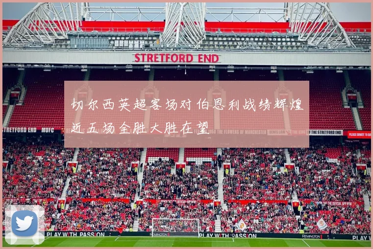 切尔西英超客场对伯恩利战绩辉煌近五场全胜大胜在望