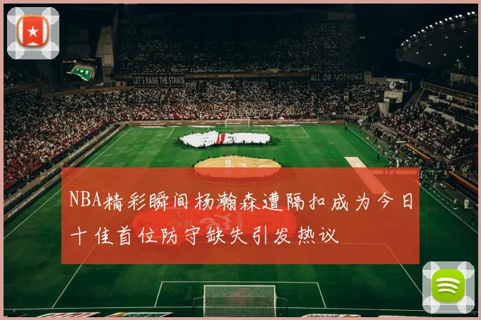 NBA精彩瞬间杨瀚森遭隔扣成为今日十佳首位防守缺失引发热议