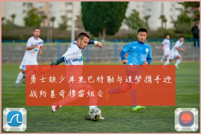 勇士缺少库里巴特勒与追梦携手迎战约基奇穆雷组合